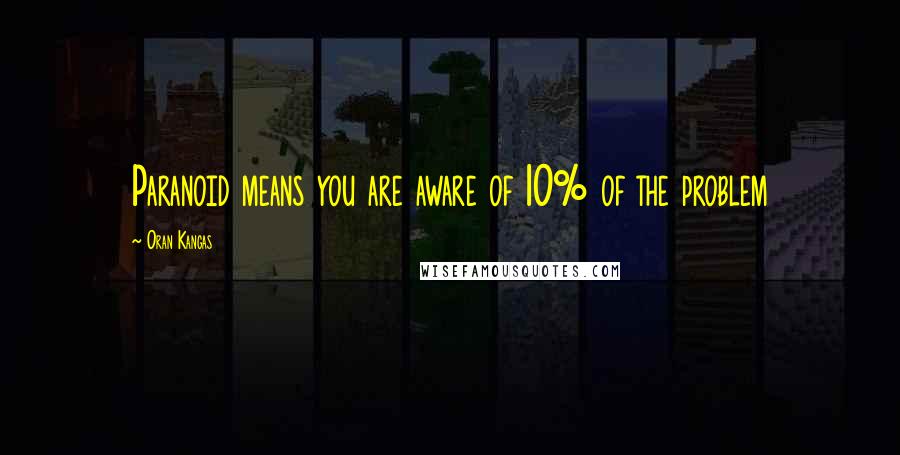 Oran Kangas Quotes: Paranoid means you are aware of 10% of the problem