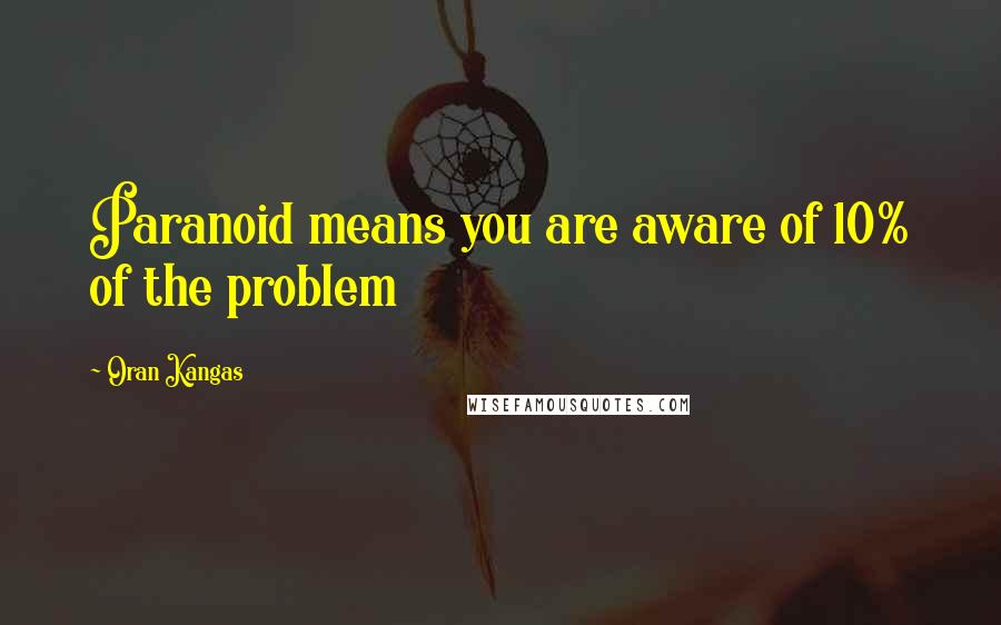 Oran Kangas Quotes: Paranoid means you are aware of 10% of the problem