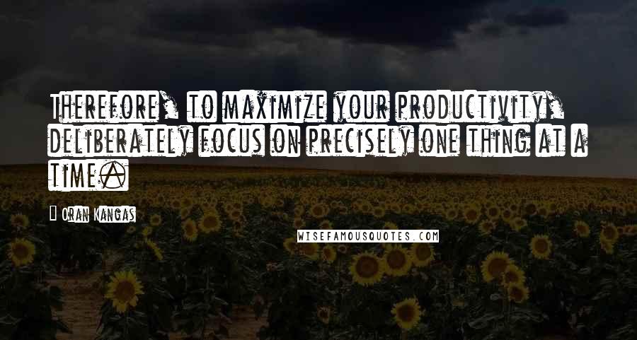 Oran Kangas Quotes: Therefore, to maximize your productivity, deliberately focus on precisely one thing at a time.