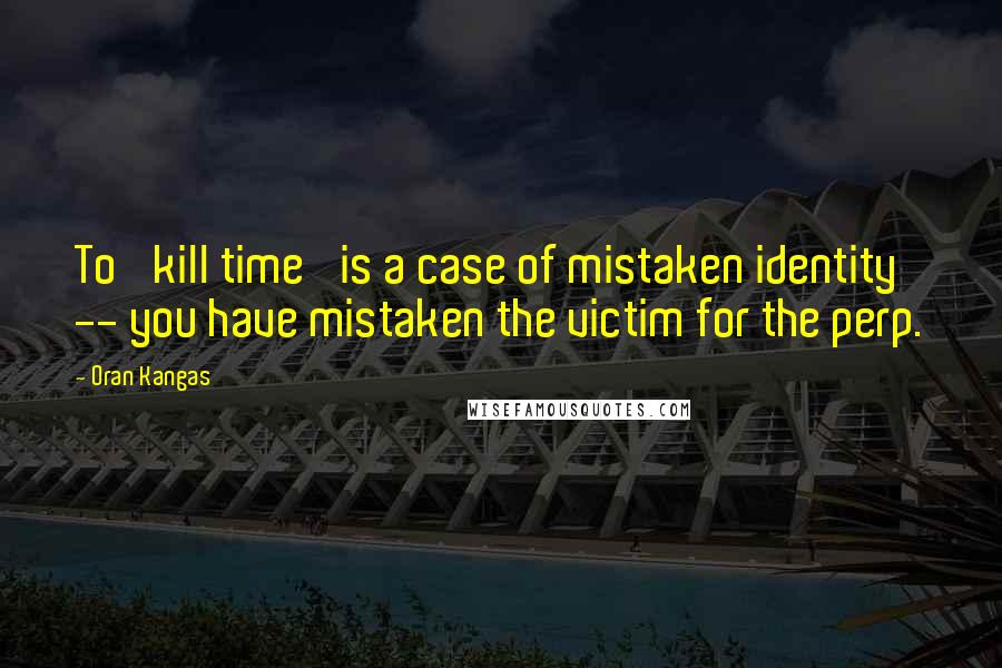 Oran Kangas Quotes: To 'kill time' is a case of mistaken identity -- you have mistaken the victim for the perp.