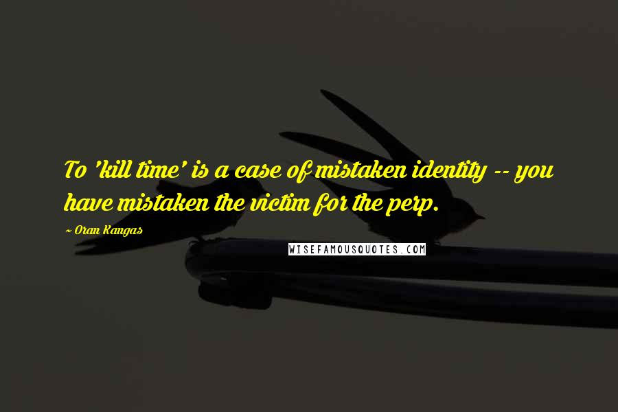 Oran Kangas Quotes: To 'kill time' is a case of mistaken identity -- you have mistaken the victim for the perp.