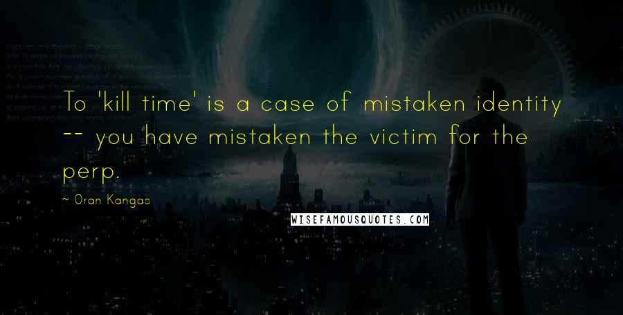 Oran Kangas Quotes: To 'kill time' is a case of mistaken identity -- you have mistaken the victim for the perp.