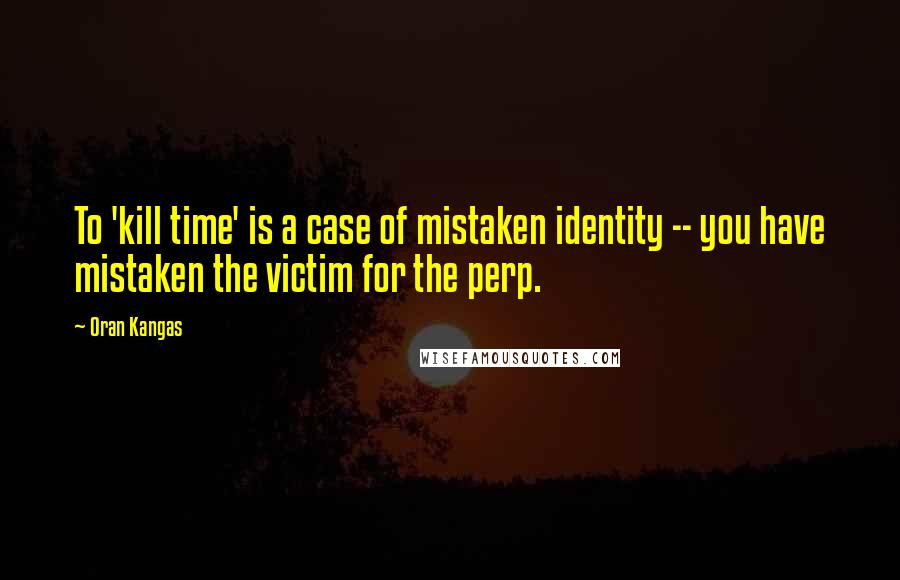 Oran Kangas Quotes: To 'kill time' is a case of mistaken identity -- you have mistaken the victim for the perp.