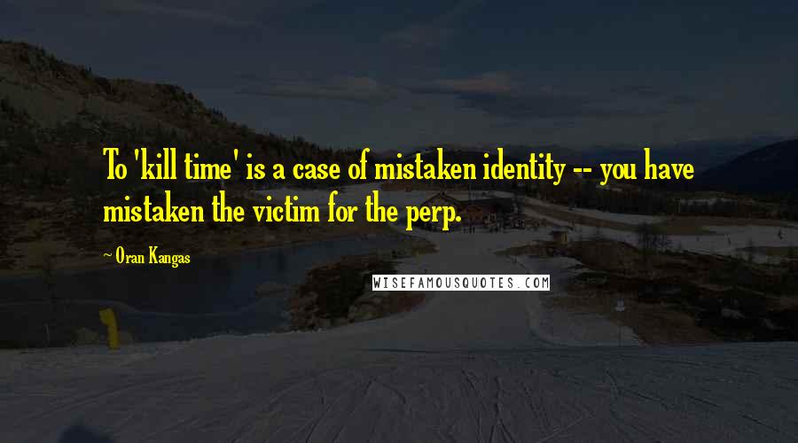 Oran Kangas Quotes: To 'kill time' is a case of mistaken identity -- you have mistaken the victim for the perp.