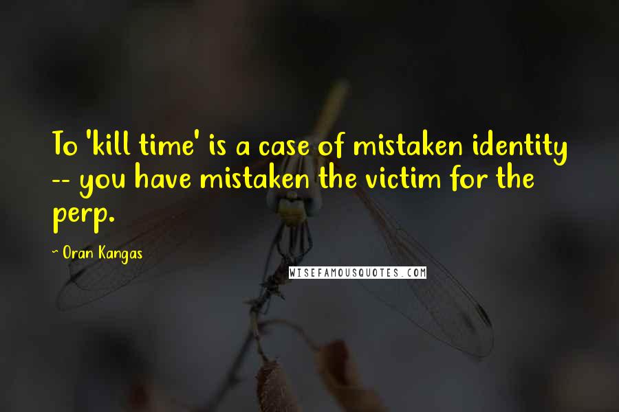 Oran Kangas Quotes: To 'kill time' is a case of mistaken identity -- you have mistaken the victim for the perp.