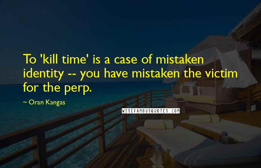 Oran Kangas Quotes: To 'kill time' is a case of mistaken identity -- you have mistaken the victim for the perp.