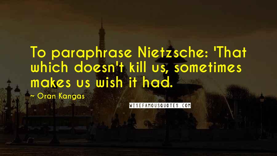 Oran Kangas Quotes: To paraphrase Nietzsche: 'That which doesn't kill us, sometimes makes us wish it had.