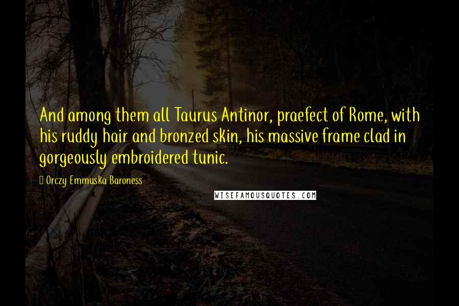 Orczy Emmuska Baroness Quotes: And among them all Taurus Antinor, praefect of Rome, with his ruddy hair and bronzed skin, his massive frame clad in gorgeously embroidered tunic.