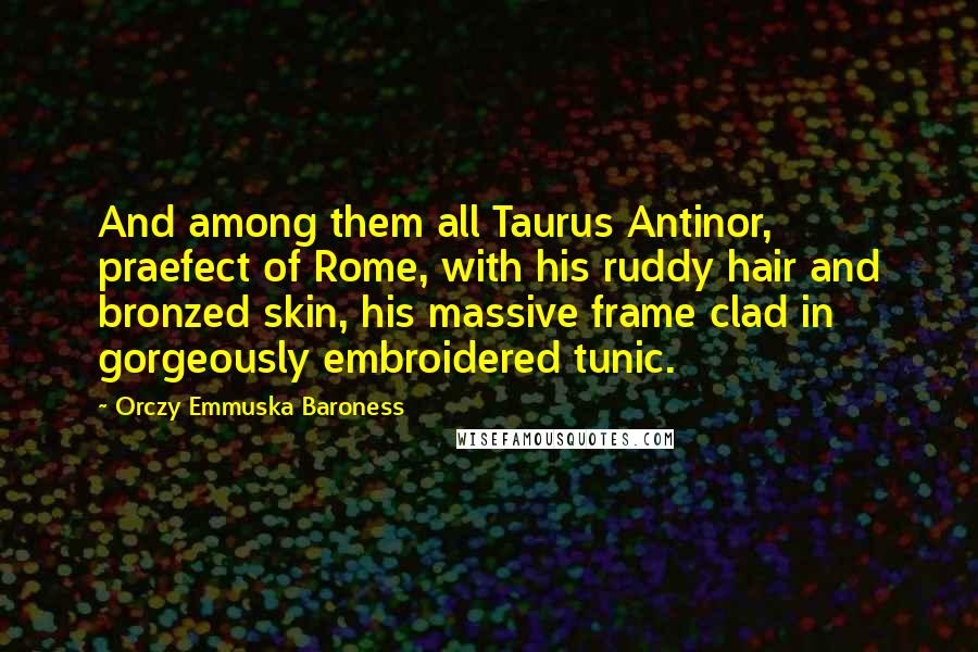 Orczy Emmuska Baroness Quotes: And among them all Taurus Antinor, praefect of Rome, with his ruddy hair and bronzed skin, his massive frame clad in gorgeously embroidered tunic.