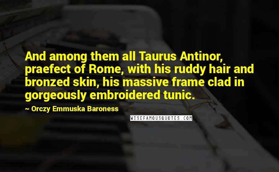 Orczy Emmuska Baroness Quotes: And among them all Taurus Antinor, praefect of Rome, with his ruddy hair and bronzed skin, his massive frame clad in gorgeously embroidered tunic.