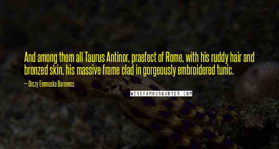 Orczy Emmuska Baroness Quotes: And among them all Taurus Antinor, praefect of Rome, with his ruddy hair and bronzed skin, his massive frame clad in gorgeously embroidered tunic.