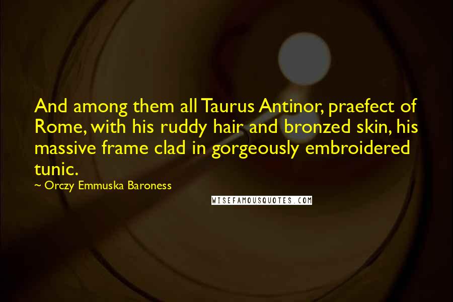 Orczy Emmuska Baroness Quotes: And among them all Taurus Antinor, praefect of Rome, with his ruddy hair and bronzed skin, his massive frame clad in gorgeously embroidered tunic.