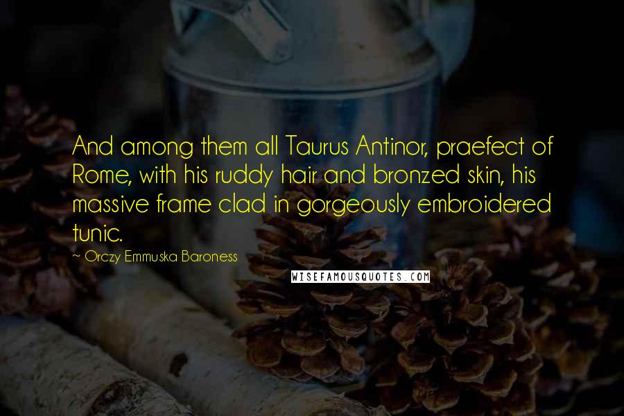 Orczy Emmuska Baroness Quotes: And among them all Taurus Antinor, praefect of Rome, with his ruddy hair and bronzed skin, his massive frame clad in gorgeously embroidered tunic.