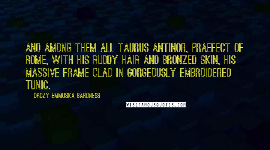 Orczy Emmuska Baroness Quotes: And among them all Taurus Antinor, praefect of Rome, with his ruddy hair and bronzed skin, his massive frame clad in gorgeously embroidered tunic.
