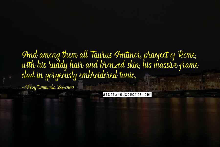 Orczy Emmuska Baroness Quotes: And among them all Taurus Antinor, praefect of Rome, with his ruddy hair and bronzed skin, his massive frame clad in gorgeously embroidered tunic.