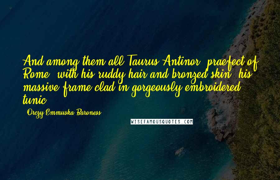 Orczy Emmuska Baroness Quotes: And among them all Taurus Antinor, praefect of Rome, with his ruddy hair and bronzed skin, his massive frame clad in gorgeously embroidered tunic.