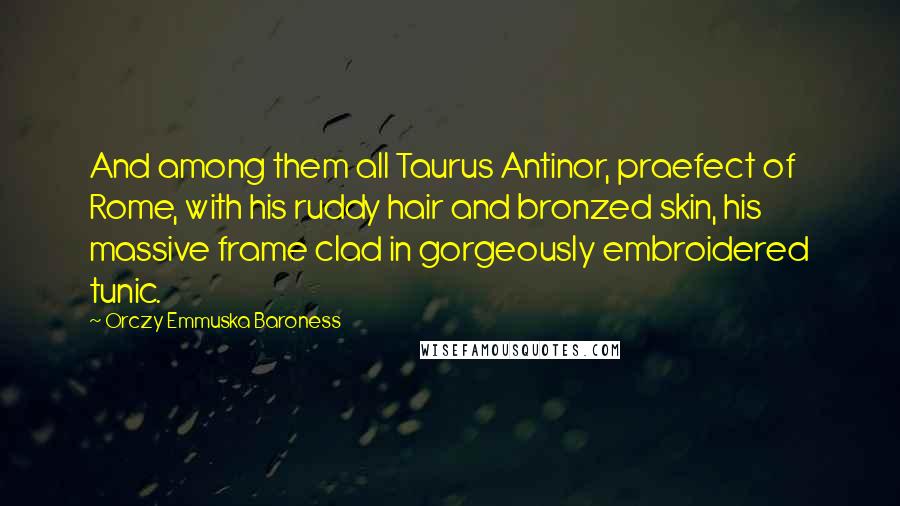 Orczy Emmuska Baroness Quotes: And among them all Taurus Antinor, praefect of Rome, with his ruddy hair and bronzed skin, his massive frame clad in gorgeously embroidered tunic.