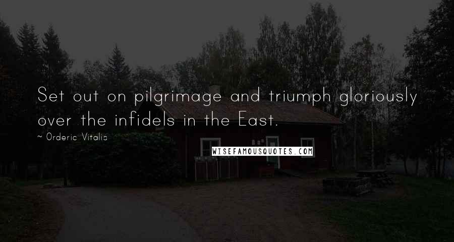 Orderic Vitalis Quotes: Set out on pilgrimage and triumph gloriously over the infidels in the East.