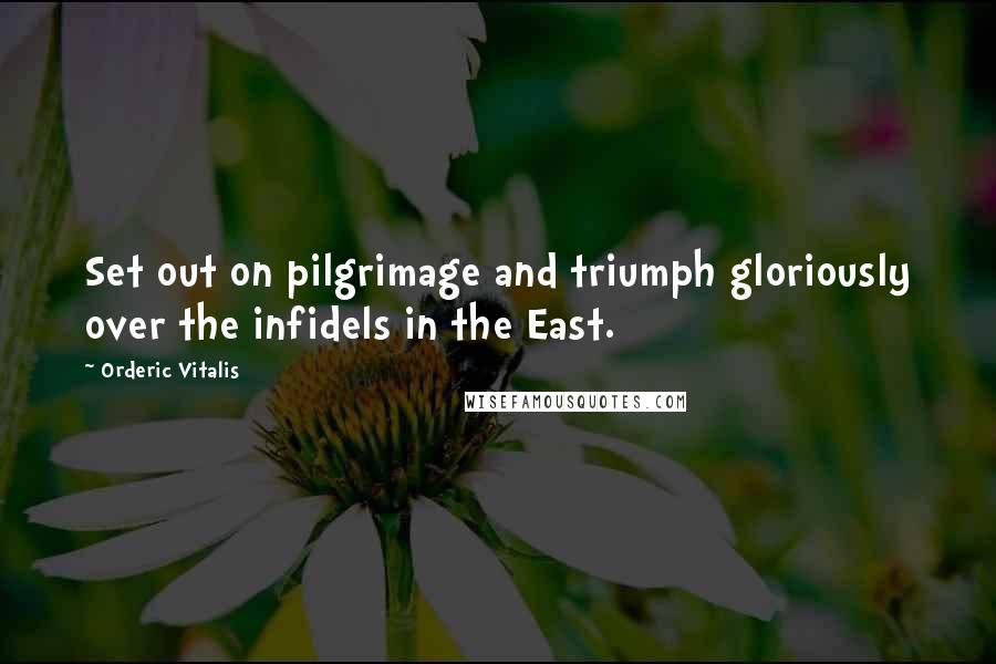 Orderic Vitalis Quotes: Set out on pilgrimage and triumph gloriously over the infidels in the East.