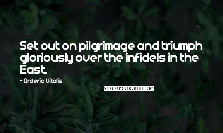 Orderic Vitalis Quotes: Set out on pilgrimage and triumph gloriously over the infidels in the East.