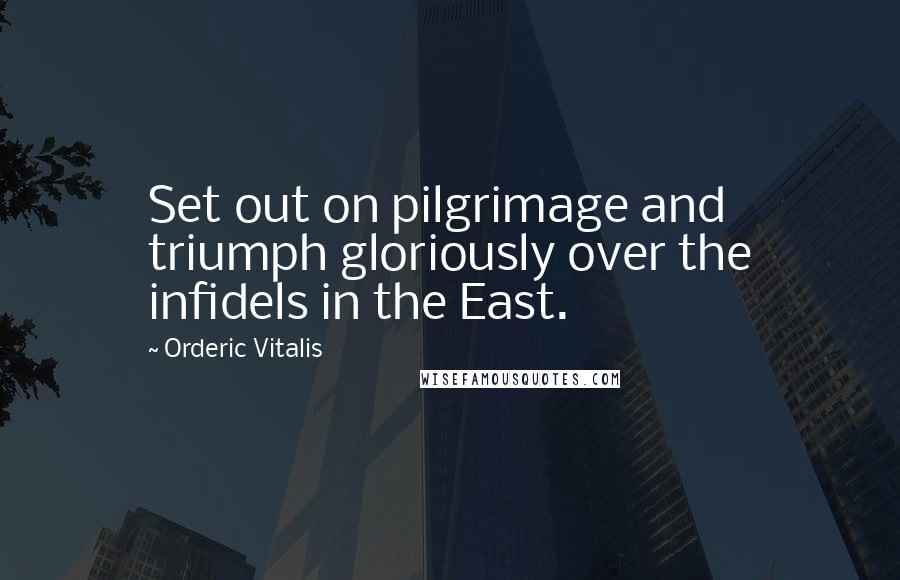 Orderic Vitalis Quotes: Set out on pilgrimage and triumph gloriously over the infidels in the East.