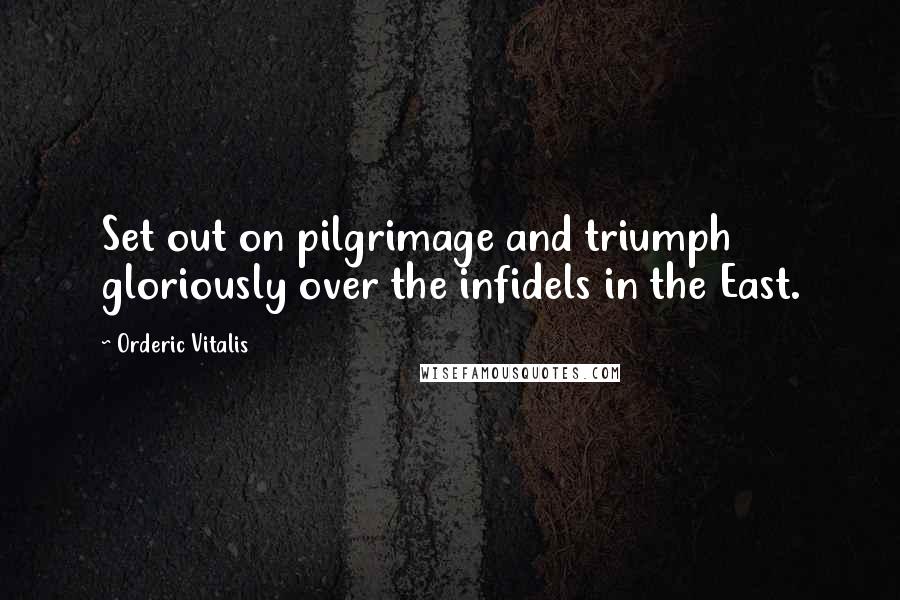 Orderic Vitalis Quotes: Set out on pilgrimage and triumph gloriously over the infidels in the East.