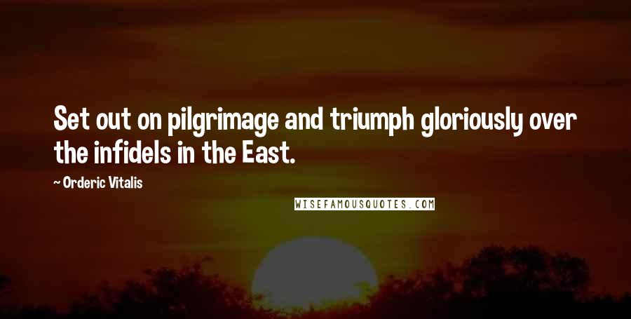 Orderic Vitalis Quotes: Set out on pilgrimage and triumph gloriously over the infidels in the East.