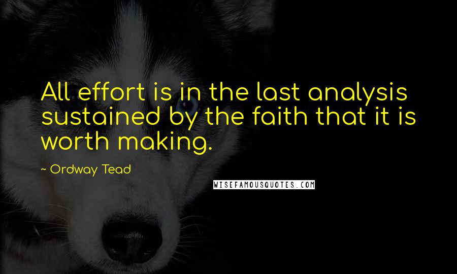 Ordway Tead Quotes: All effort is in the last analysis sustained by the faith that it is worth making.