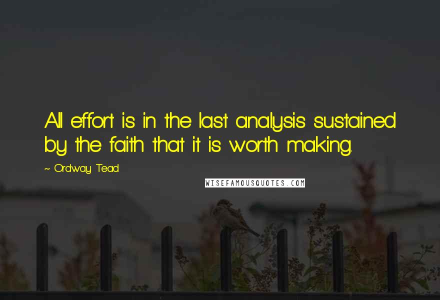 Ordway Tead Quotes: All effort is in the last analysis sustained by the faith that it is worth making.
