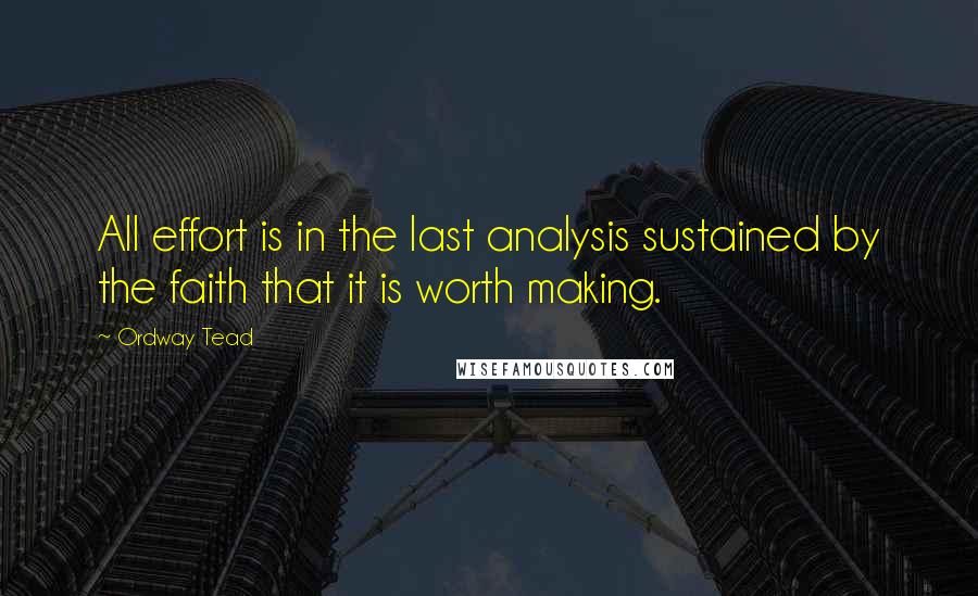 Ordway Tead Quotes: All effort is in the last analysis sustained by the faith that it is worth making.