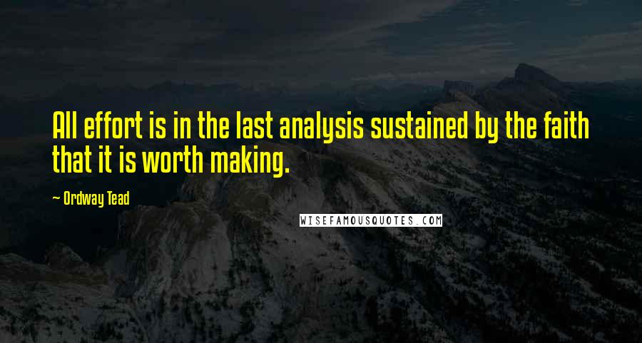 Ordway Tead Quotes: All effort is in the last analysis sustained by the faith that it is worth making.