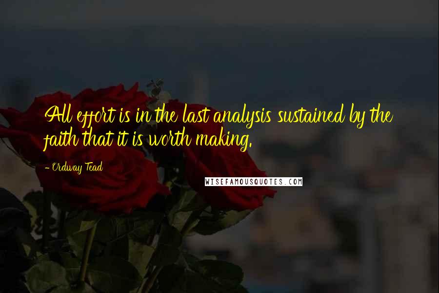 Ordway Tead Quotes: All effort is in the last analysis sustained by the faith that it is worth making.