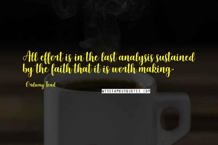 Ordway Tead Quotes: All effort is in the last analysis sustained by the faith that it is worth making.