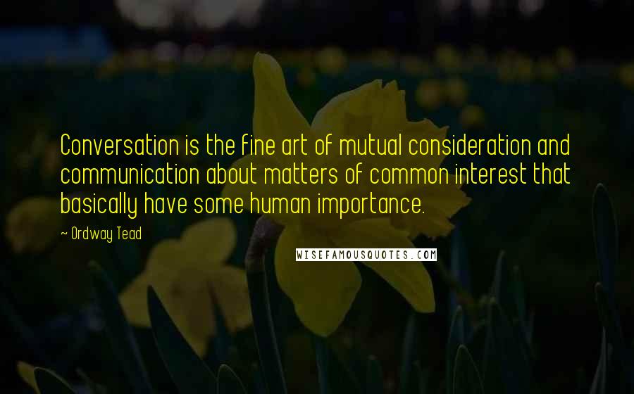 Ordway Tead Quotes: Conversation is the fine art of mutual consideration and communication about matters of common interest that basically have some human importance.