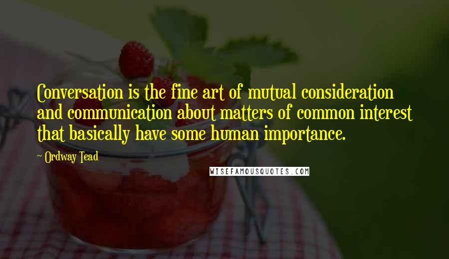 Ordway Tead Quotes: Conversation is the fine art of mutual consideration and communication about matters of common interest that basically have some human importance.