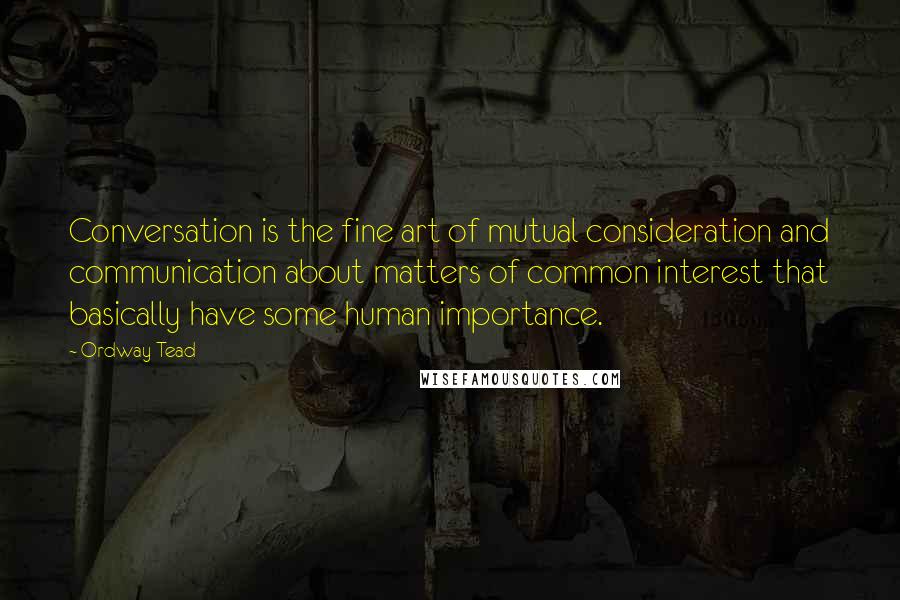 Ordway Tead Quotes: Conversation is the fine art of mutual consideration and communication about matters of common interest that basically have some human importance.