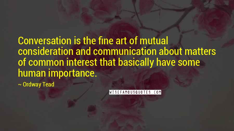 Ordway Tead Quotes: Conversation is the fine art of mutual consideration and communication about matters of common interest that basically have some human importance.