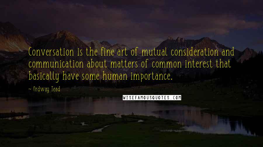 Ordway Tead Quotes: Conversation is the fine art of mutual consideration and communication about matters of common interest that basically have some human importance.