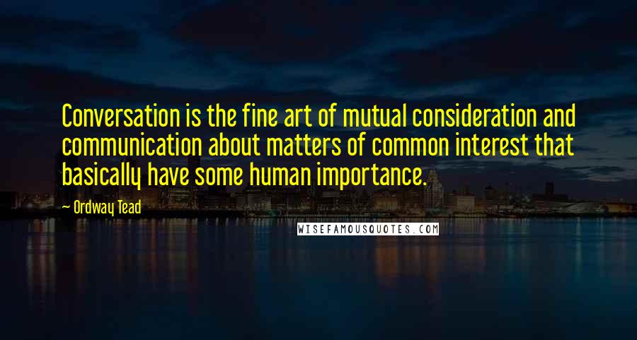 Ordway Tead Quotes: Conversation is the fine art of mutual consideration and communication about matters of common interest that basically have some human importance.