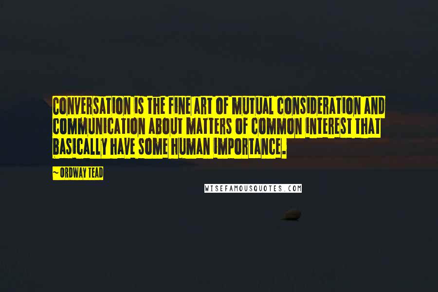 Ordway Tead Quotes: Conversation is the fine art of mutual consideration and communication about matters of common interest that basically have some human importance.