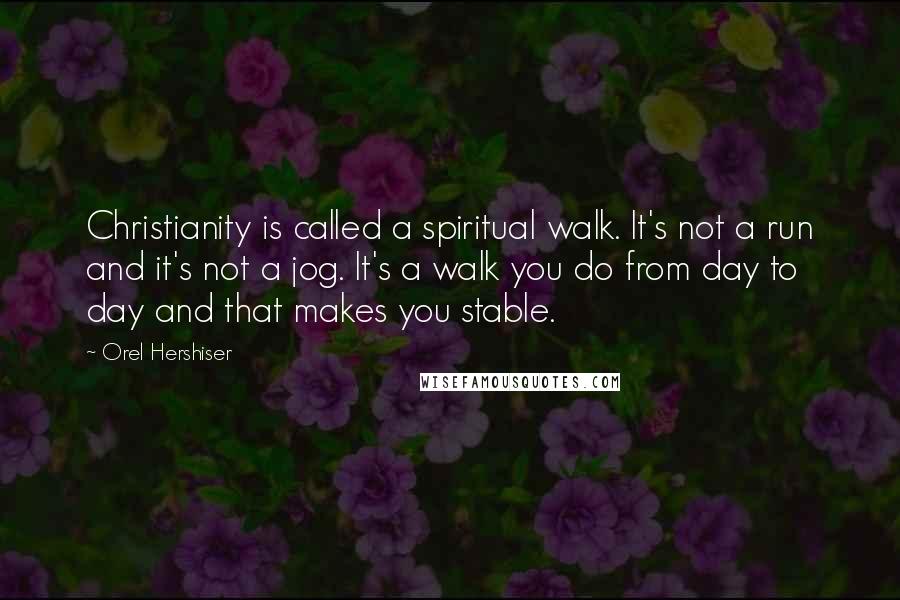 Orel Hershiser Quotes: Christianity is called a spiritual walk. It's not a run and it's not a jog. It's a walk you do from day to day and that makes you stable.