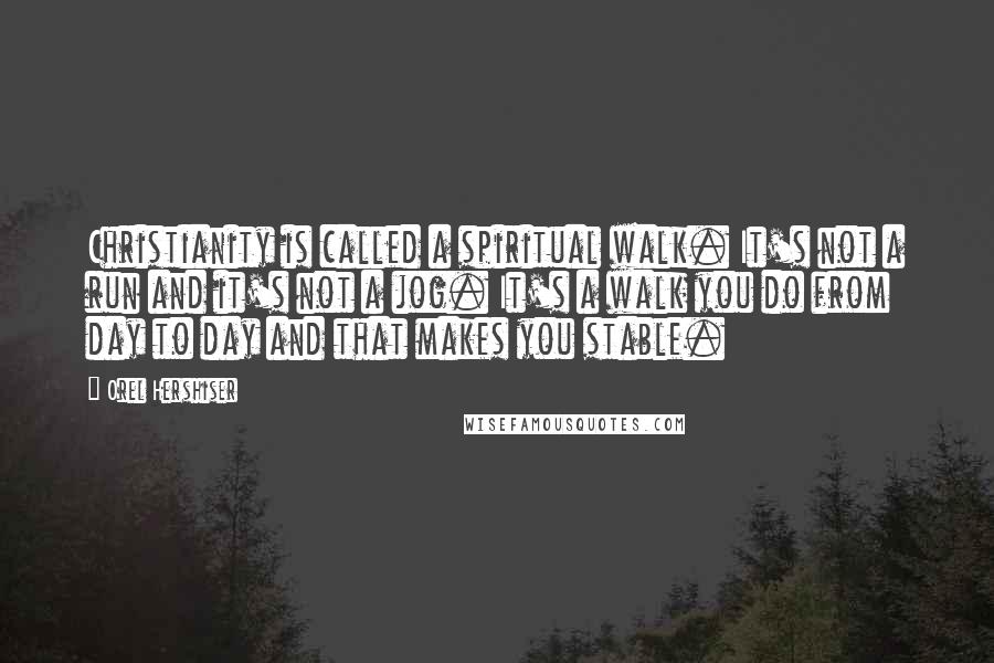 Orel Hershiser Quotes: Christianity is called a spiritual walk. It's not a run and it's not a jog. It's a walk you do from day to day and that makes you stable.