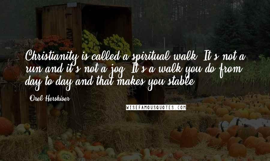 Orel Hershiser Quotes: Christianity is called a spiritual walk. It's not a run and it's not a jog. It's a walk you do from day to day and that makes you stable.