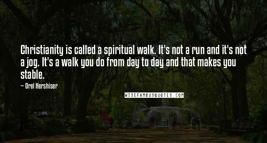 Orel Hershiser Quotes: Christianity is called a spiritual walk. It's not a run and it's not a jog. It's a walk you do from day to day and that makes you stable.