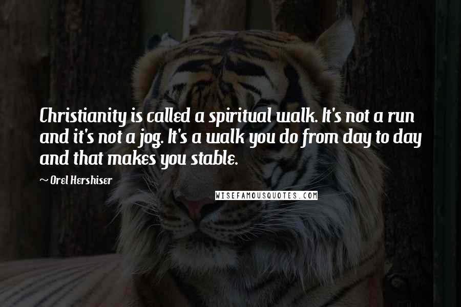 Orel Hershiser Quotes: Christianity is called a spiritual walk. It's not a run and it's not a jog. It's a walk you do from day to day and that makes you stable.