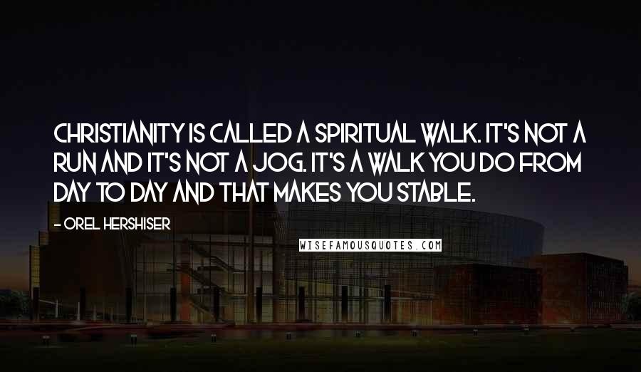 Orel Hershiser Quotes: Christianity is called a spiritual walk. It's not a run and it's not a jog. It's a walk you do from day to day and that makes you stable.