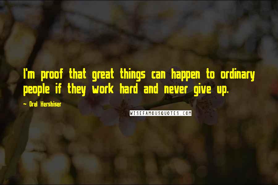 Orel Hershiser Quotes: I'm proof that great things can happen to ordinary people if they work hard and never give up.