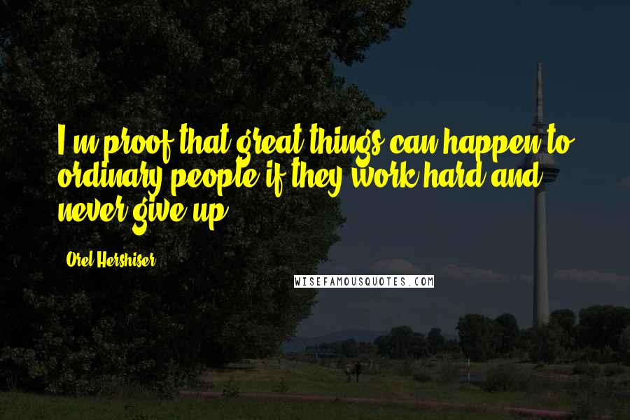 Orel Hershiser Quotes: I'm proof that great things can happen to ordinary people if they work hard and never give up.