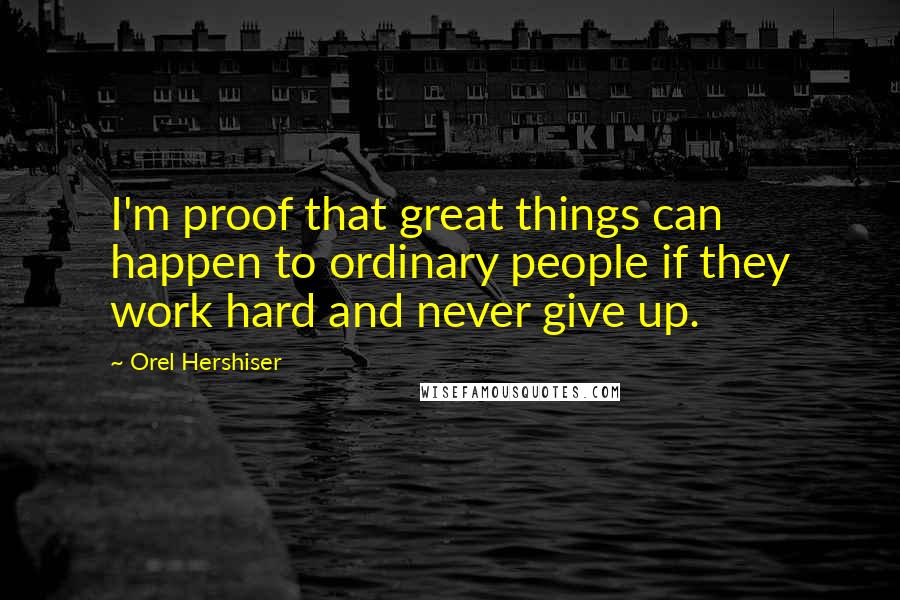 Orel Hershiser Quotes: I'm proof that great things can happen to ordinary people if they work hard and never give up.