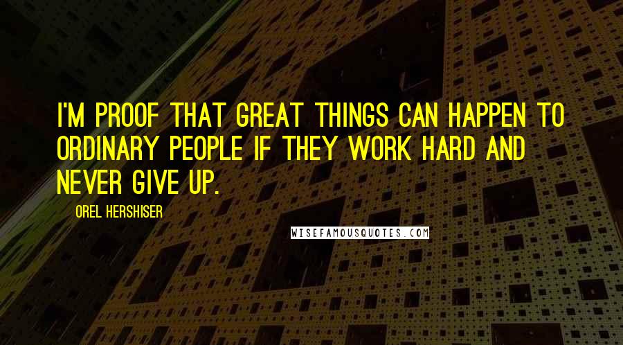 Orel Hershiser Quotes: I'm proof that great things can happen to ordinary people if they work hard and never give up.